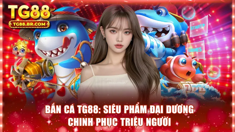 Bắn Cá TG88 - Siêu Phẩm Đại Dương Chinh Phục Triệu Người