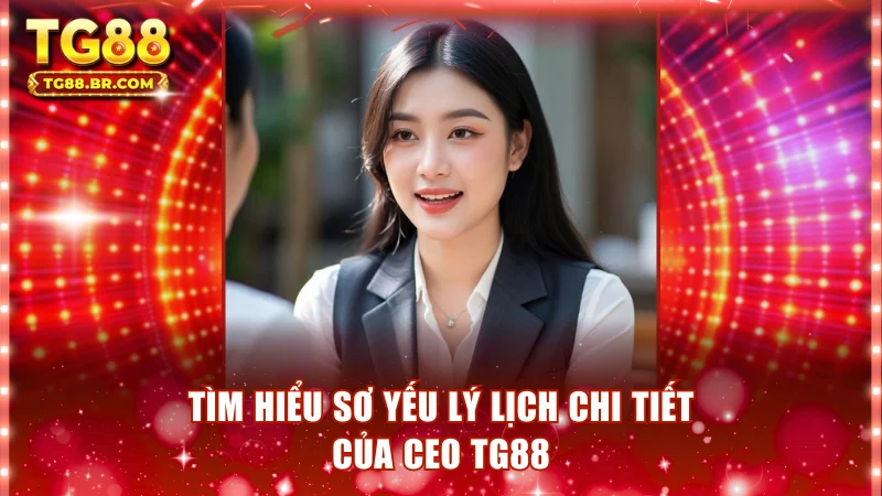 Tìm hiểu sơ yếu lý lịch chi tiết của CEO TG88
